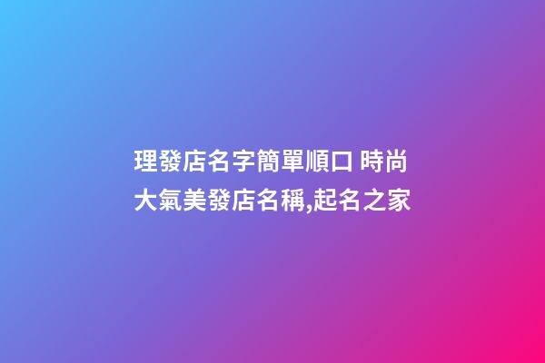 理發店名字簡單順口 時尚大氣美發店名稱,起名之家-第1張-店鋪起名-玄機派